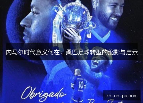 内马尔时代意义何在:桑巴足球转型的缩影与启示 内马尔时代意义何在:桑巴足球转型的缩影与启示
