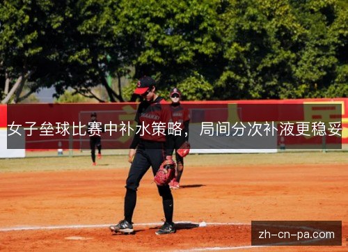 女子垒球比赛中补水策略,局间分次补液更稳妥 女子垒球比赛中补水策略,局间分次补液更稳妥