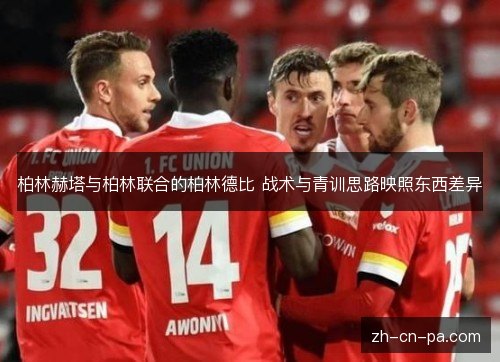 柏林赫塔与柏林联合的柏林德比 战术与青训思路映照东西差异 柏林赫塔与柏林联合的柏林德比 战术与青训思路映照东西差异