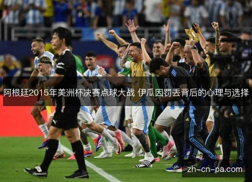 阿根廷2015年美洲杯决赛点球大战 伊瓜因罚丢背后的心理与选择